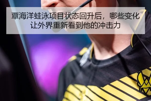 覃海洋蛙泳项目状态回升后，哪些变化让外界重新看到他的冲击力