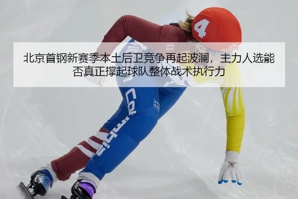 北京首钢新赛季本土后卫竞争再起波澜，主力人选能否真正撑起球队整体战术执行力